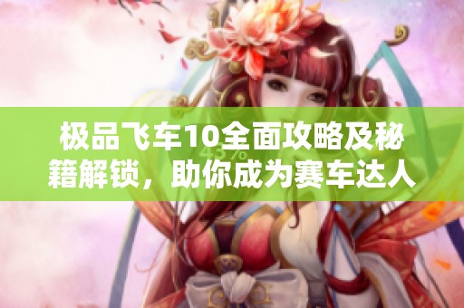 极品飞车10全面攻略及秘籍解锁，助你成为赛车达人！
