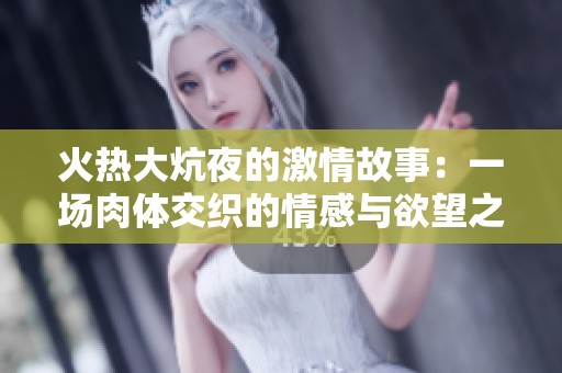 火热大炕夜的激情故事：一场肉体交织的情感与欲望之旅