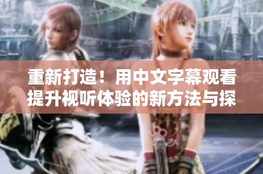 重新打造！用中文字幕观看提升视听体验的新方法与探讨