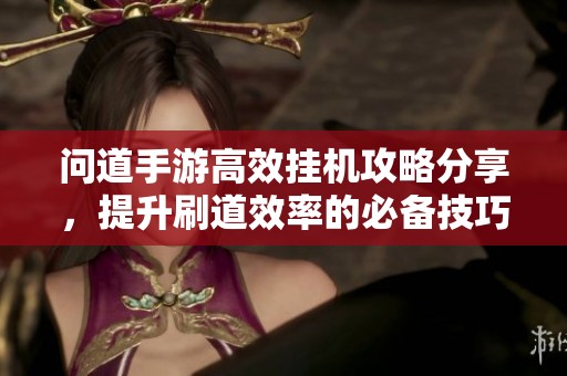 问道手游高效挂机攻略分享，提升刷道效率的必备技巧与工具使用指南