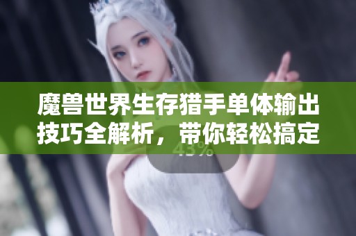 魔兽世界生存猎手单体输出技巧全解析，带你轻松搞定高伤害