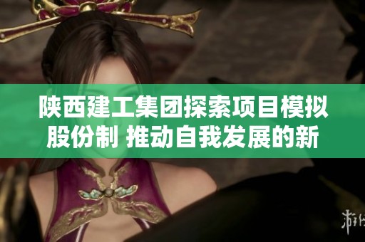 陕西建工集团探索项目模拟股份制 推动自我发展的新模式