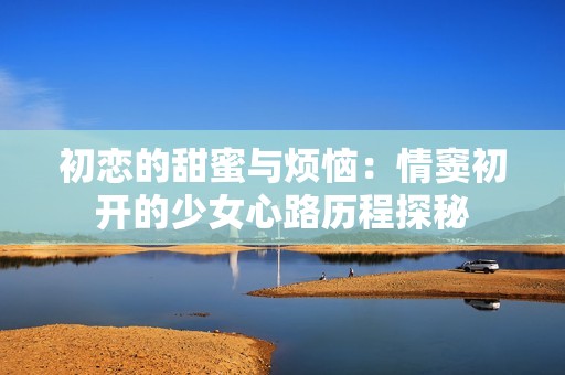 初恋的甜蜜与烦恼：情窦初开的少女心路历程探秘