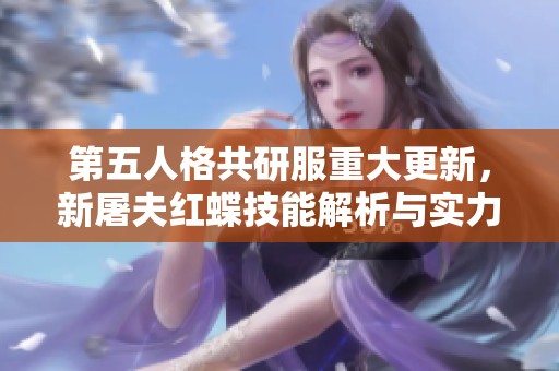 第五人格共研服重大更新，新屠夫红蝶技能解析与实力揭秘