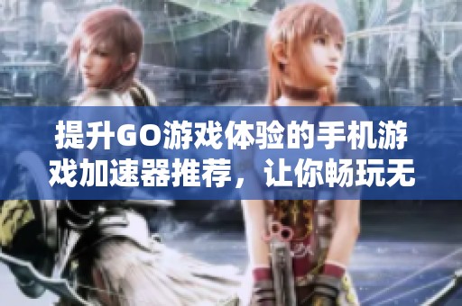 提升GO游戏体验的手机游戏加速器推荐，让你畅玩无阻