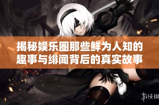揭秘娱乐圈那些鲜为人知的趣事与绯闻背后的真实故事