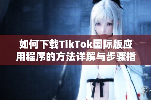 如何下载TikTok国际版应用程序的方法详解与步骤指南