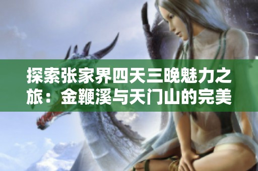 探索张家界四天三晚魅力之旅：金鞭溪与天门山的完美攻略