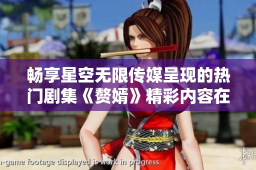 畅享星空无限传媒呈现的热门剧集《赘婿》精彩内容在线观看指南