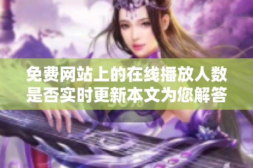 免费网站上的在线播放人数是否实时更新本文为您解答与分析