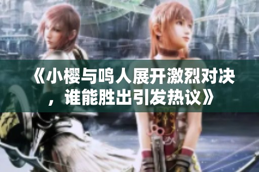 《小樱与鸣人展开激烈对决，谁能胜出引发热议》