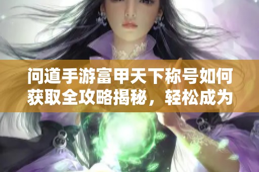问道手游富甲天下称号如何获取全攻略揭秘，轻松成为富豪的方法就在这里