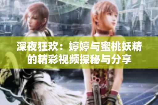 深夜狂欢：婷婷与蜜桃妖精的精彩视频探秘与分享