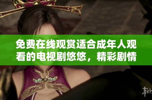 免费在线观赏适合成年人观看的电视剧悠悠，精彩剧情等你来发现