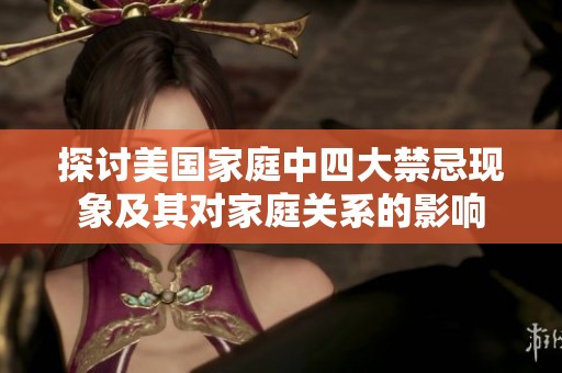 探讨美国家庭中四大禁忌现象及其对家庭关系的影响