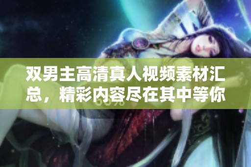 双男主高清真人视频素材汇总，精彩内容尽在其中等你探索
