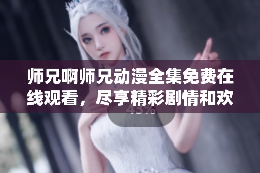 师兄啊师兄动漫全集免费在线观看，尽享精彩剧情和欢乐时光