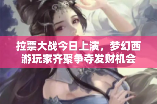 拉票大战今日上演，梦幻西游玩家齐聚争夺发财机会