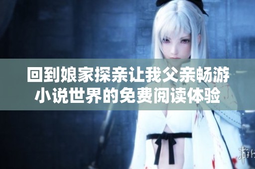 回到娘家探亲让我父亲畅游小说世界的免费阅读体验