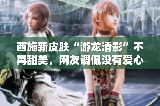 西施新皮肤“游龙清影”不再甜美，网友调侃没有爱心的原因揭秘