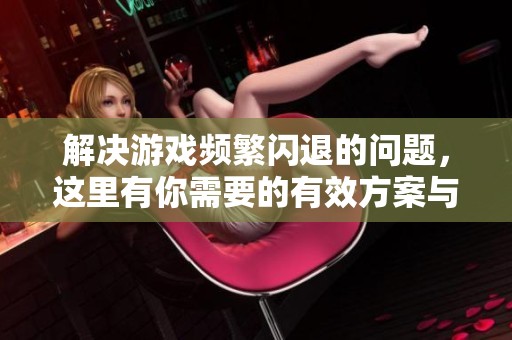 解决游戏频繁闪退的问题，这里有你需要的有效方案与技巧