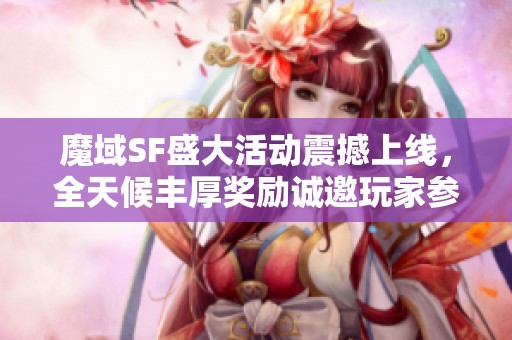 魔域SF盛大活动震撼上线，全天候丰厚奖励诚邀玩家参与领取!