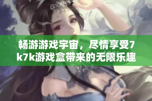 畅游游戏宇宙，尽情享受7k7k游戏盒带来的无限乐趣与精彩体验