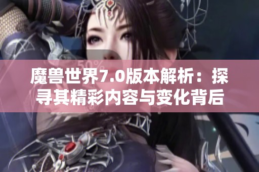 魔兽世界7.0版本解析：探寻其精彩内容与变化背后