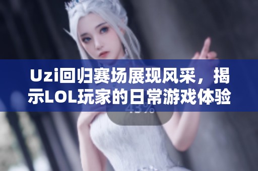 Uzi回归赛场展现风采，揭示LOL玩家的日常游戏体验
