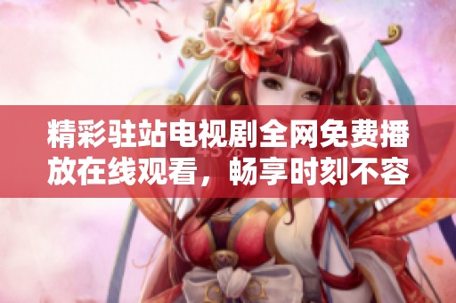 精彩驻站电视剧全网免费播放在线观看，畅享时刻不容错过