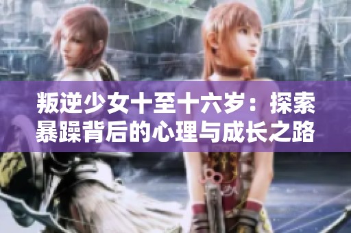 叛逆少女十至十六岁：探索暴躁背后的心理与成长之路