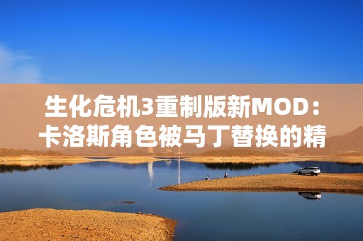 生化危机3重制版新MOD：卡洛斯角色被马丁替换的精彩体验