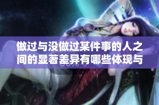 做过与没做过某件事的人之间的显著差异有哪些体现与影响