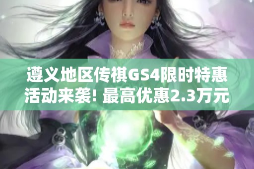 遵义地区传祺GS4限时特惠活动来袭! 最高优惠2.3万元不容错过