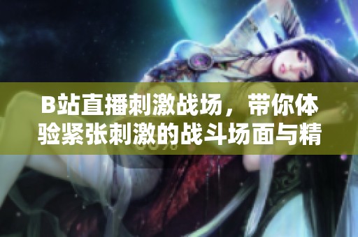 B站直播刺激战场，带你体验紧张刺激的战斗场面与精彩操作技巧
