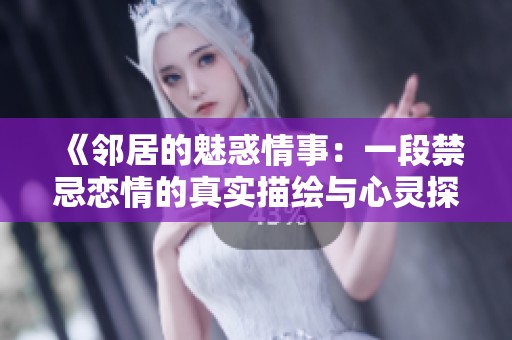 《邻居的魅惑情事：一段禁忌恋情的真实描绘与心灵探索》