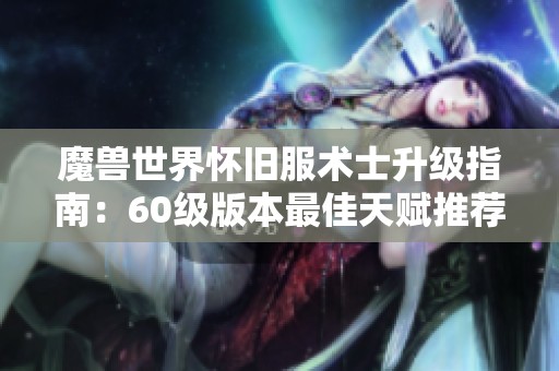 魔兽世界怀旧服术士升级指南：60级版本最佳天赋推荐与解析