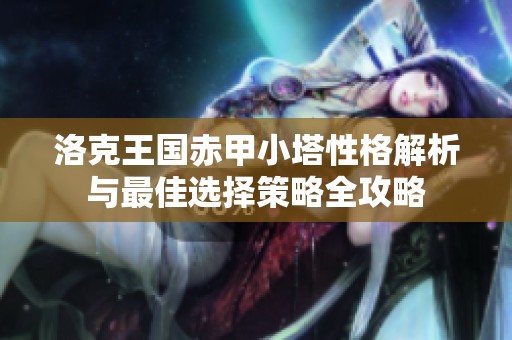 洛克王国赤甲小塔性格解析与最佳选择策略全攻略