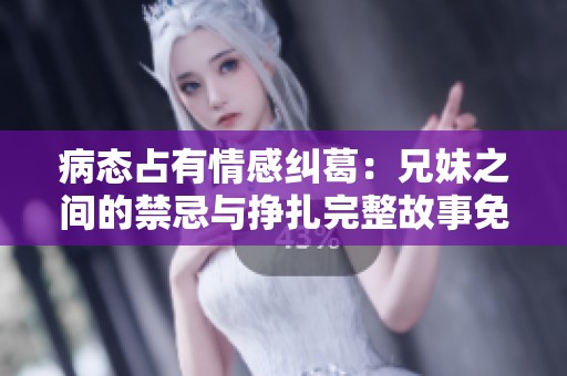 病态占有情感纠葛：兄妹之间的禁忌与挣扎完整故事免费阅读