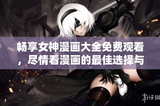 畅享女神漫画大全免费观看，尽情看漫画的最佳选择与推荐
