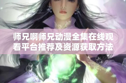 师兄啊师兄动漫全集在线观看平台推荐及资源获取方法分享