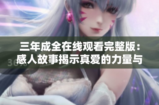 三年成全在线观看完整版：感人故事揭示真爱的力量与坚韧