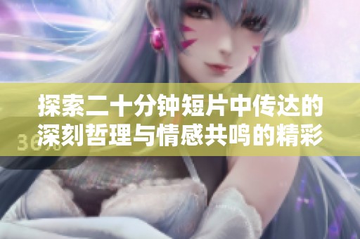 探索二十分钟短片中传达的深刻哲理与情感共鸣的精彩旅程。