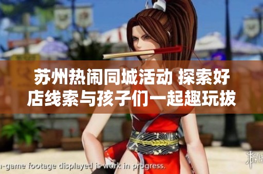 苏州热闹同城活动 探索好店线索与孩子们一起趣玩拔萝卜游戏