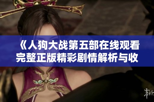 《人狗大战第五部在线观看完整正版精彩剧情解析与收藏指南》