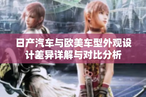 日产汽车与欧美车型外观设计差异详解与对比分析