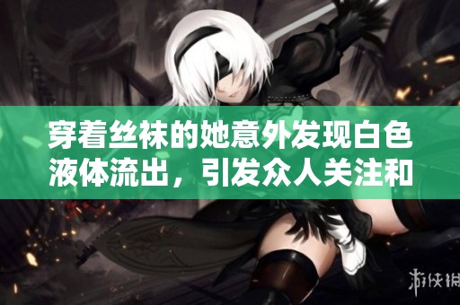 穿着丝袜的她意外发现白色液体流出，引发众人关注和讨论