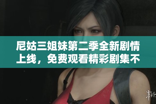 尼姑三姐妹第二季全新剧情上线，免费观看精彩剧集不容错过