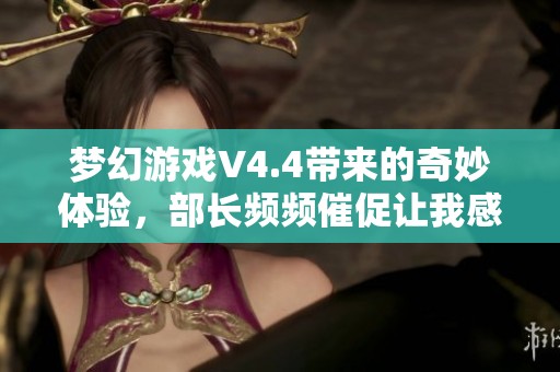 梦幻游戏V4.4带来的奇妙体验，部长频频催促让我感到极度焦虑