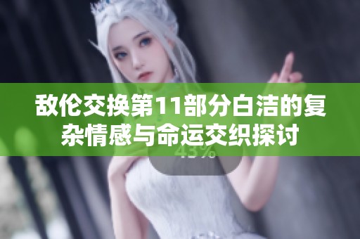 敌伦交换第11部分白洁的复杂情感与命运交织探讨